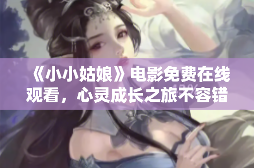 《小小姑娘》电影免费在线观看，心灵成长之旅不容错过