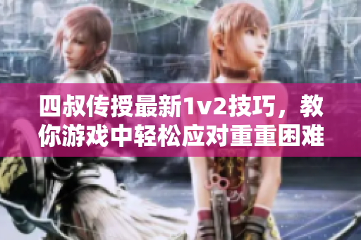 四叔传授最新1v2技巧，教你游戏中轻松应对重重困难