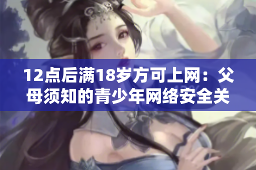 12点后满18岁方可上网：父母须知的青少年网络安全关键时间