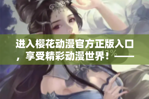 进入樱花动漫官方正版入口，享受精彩动漫世界！——详细指南分享