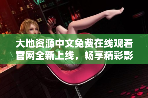大地资源中文免费在线观看官网全新上线，畅享精彩影视资源
