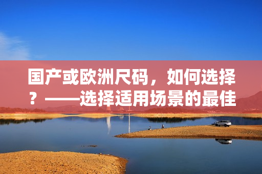 国产或欧洲尺码，如何选择？——选择适用场景的最佳实践
