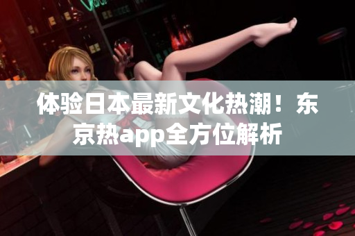 体验日本最新文化热潮！东京热app全方位解析