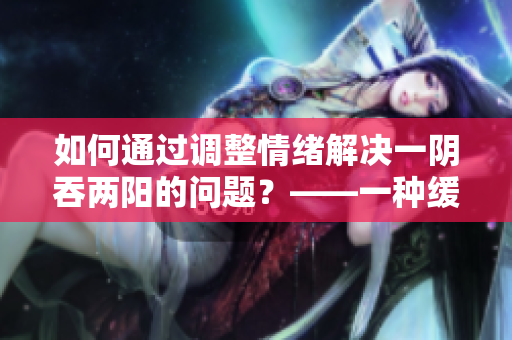 如何通过调整情绪解决一阴吞两阳的问题？——一种缓解多变心态的方法