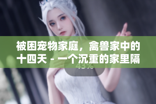 被困宠物家庭，禽兽家中的十四天 - 一个沉重的家里隔离故事