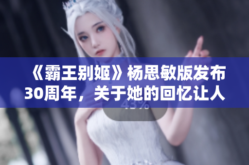 《霸王别姬》杨思敏版发布30周年，关于她的回忆让人动容