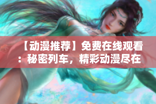 【动漫推荐】免费在线观看：秘密列车，精彩动漫尽在眼前