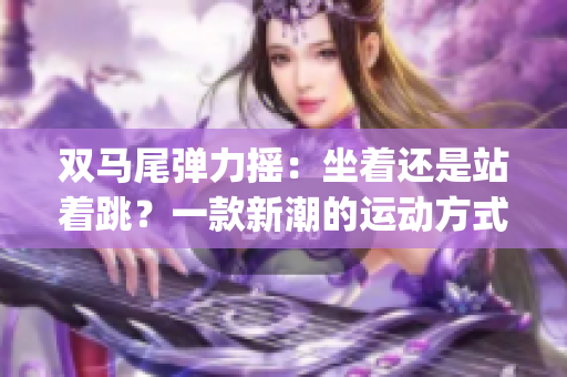 双马尾弹力摇：坐着还是站着跳？一款新潮的运动方式值得尝试(1)