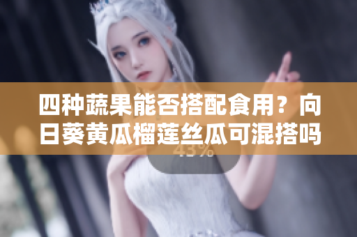四种蔬果能否搭配食用？向日葵黄瓜榴莲丝瓜可混搭吗？