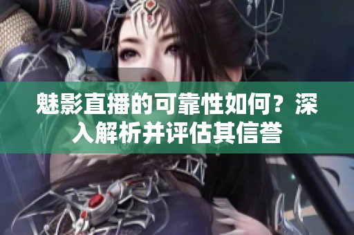 魅影直播的可靠性如何？深入解析并评估其信誉