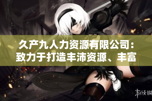 久产九人力资源有限公司：致力于打造丰沛资源、丰富人才的企业服务平台
