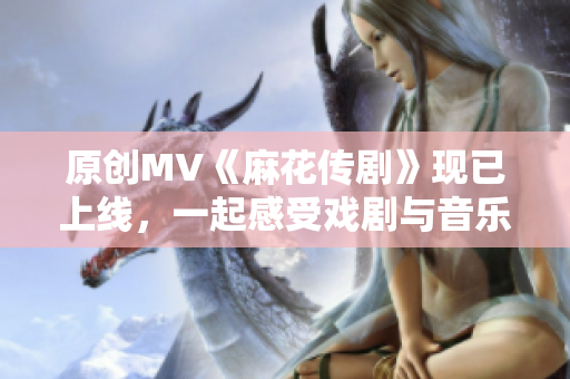 原创MV《麻花传剧》现已上线，一起感受戏剧与音乐的完美碰撞！