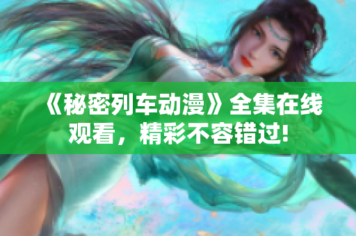 《秘密列车动漫》全集在线观看，精彩不容错过!