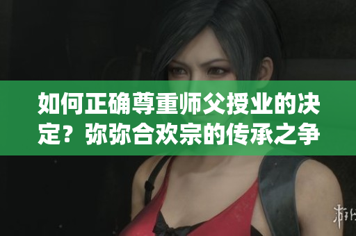 如何正确尊重师父授业的决定？弥弥合欢宗的传承之争引起的思考(1)