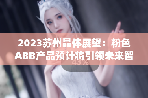 2023苏州晶体展望：粉色ABB产品预计将引领未来智能科技潮流(1)