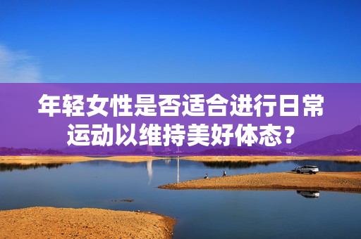 年轻女性是否适合进行日常运动以维持美好体态？