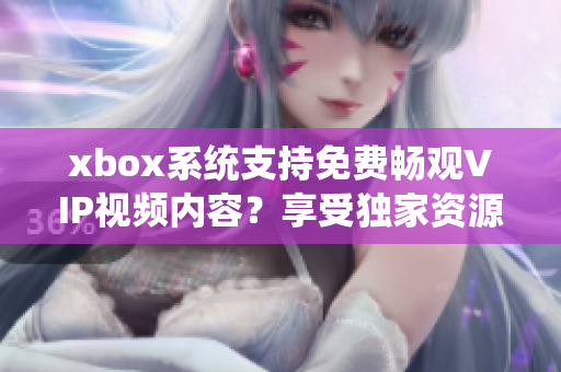 xbox系统支持免费畅观VIP视频内容？享受独家资源！