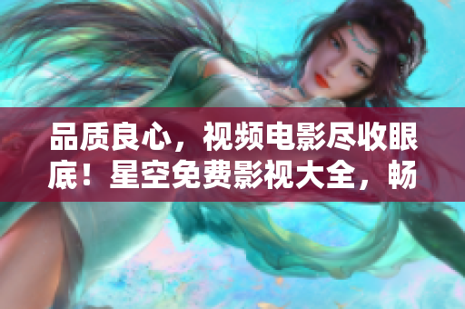 品质良心，视频电影尽收眼底！星空免费影视大全，畅享视听盛宴！