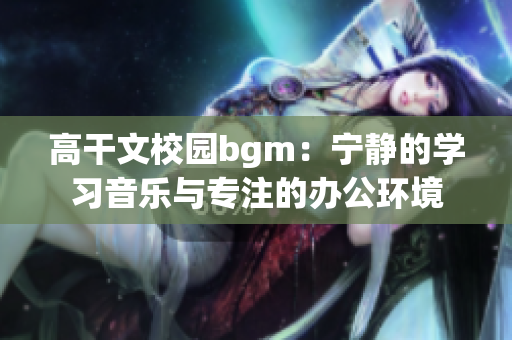 高干文校园bgm：宁静的学习音乐与专注的办公环境
