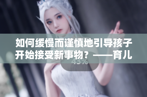 如何缓慢而谨慎地引导孩子开始接受新事物？——育儿心得