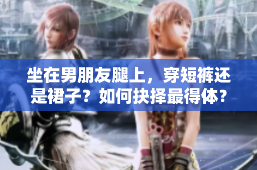 坐在男朋友腿上，穿短裤还是裙子？如何抉择最得体？