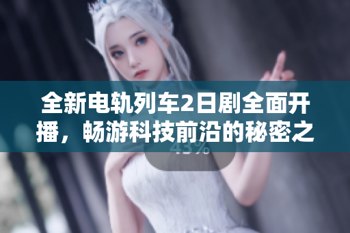 全新电轨列车2日剧全面开播，畅游科技前沿的秘密之旅