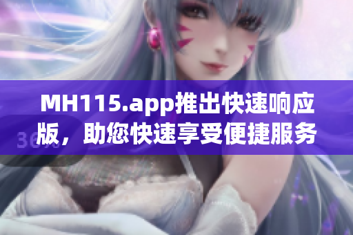 MH115.app推出快速响应版，助您快速享受便捷服务