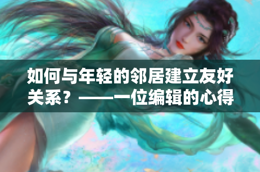 如何与年轻的邻居建立友好关系？——一位编辑的心得体会