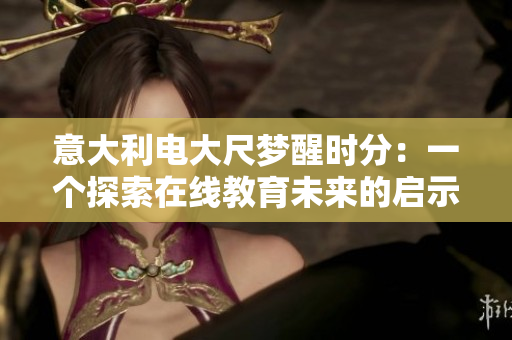 意大利电大尺梦醒时分：一个探索在线教育未来的启示