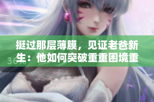 挺过那层薄膜，见证老爸新生：他如何突破重重困境重获新生？