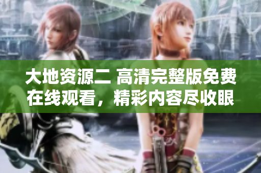 大地资源二 高清完整版免费在线观看，精彩内容尽收眼底