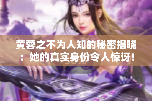 黄蓉之不为人知的秘密揭晓：她的真实身份令人惊讶！