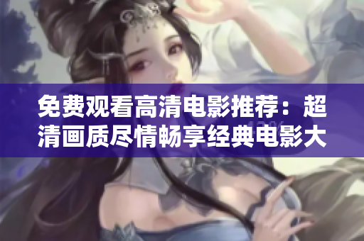 免费观看高清电影推荐：超清画质尽情畅享经典电影大全