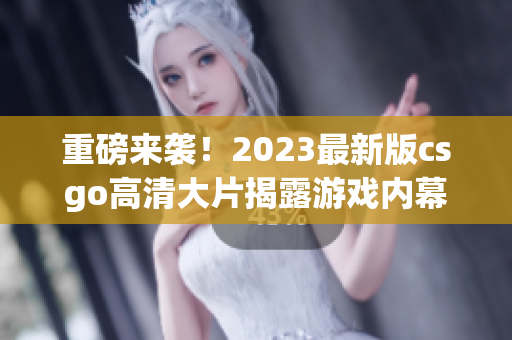 重磅来袭！2023最新版csgo高清大片揭露游戏内幕