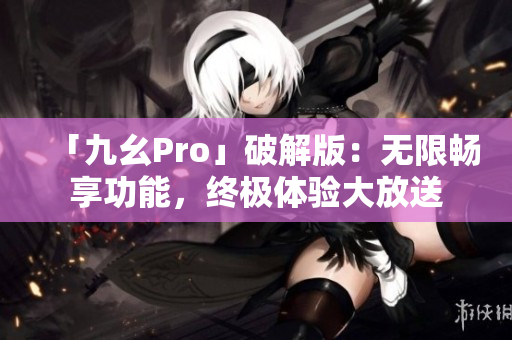 「九幺Pro」破解版：无限畅享功能，终极体验大放送