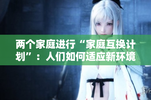 两个家庭进行“家庭互换计划”：人们如何适应新环境？