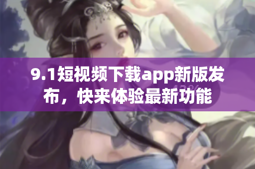 9.1短视频下载app新版发布，快来体验最新功能