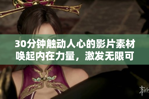 30分钟触动人心的影片素材唤起内在力量，激发无限可能