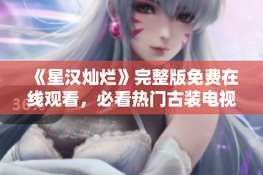 《星汉灿烂》完整版免费在线观看，必看热门古装电视剧