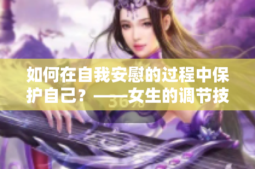 如何在自我安慰的过程中保护自己？——女生的调节技巧