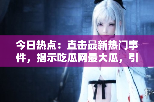 今日热点：直击最新热门事件，揭示吃瓜网最大瓜，引发社交媒体热议