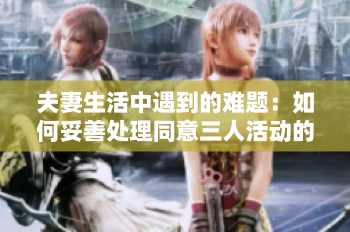 夫妻生活中遇到的难题：如何妥善处理同意三人活动的问题？