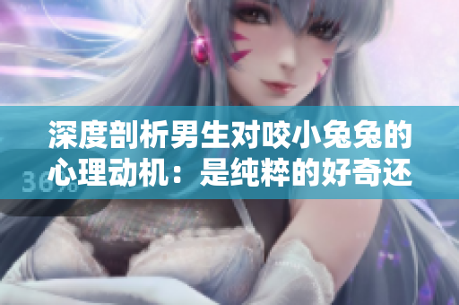 深度剖析男生对咬小兔兔的心理动机：是纯粹的好奇还是隐藏的暴力倾向？