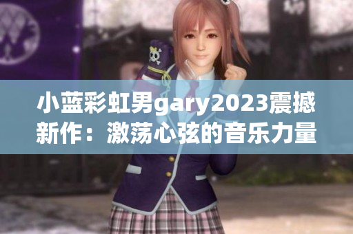 小蓝彩虹男gary2023震撼新作：激荡心弦的音乐力量