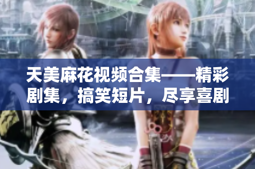 天美麻花视频合集——精彩剧集，搞笑短片，尽享喜剧之旅