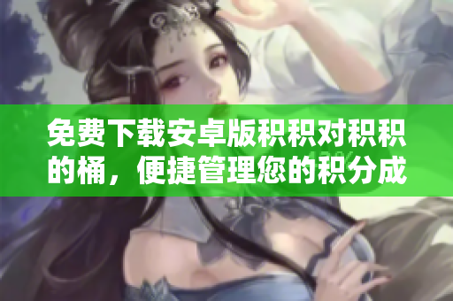 免费下载安卓版积积对积积的桶，便捷管理您的积分成长