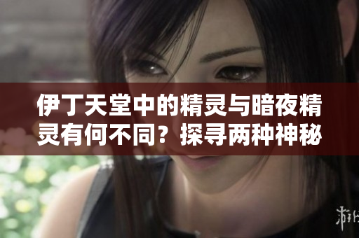 伊丁天堂中的精灵与暗夜精灵有何不同？探寻两种神秘种族的特点与能力