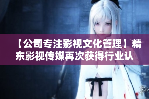 【公司专注影视文化管理】精东影视传媒再次获得行业认可