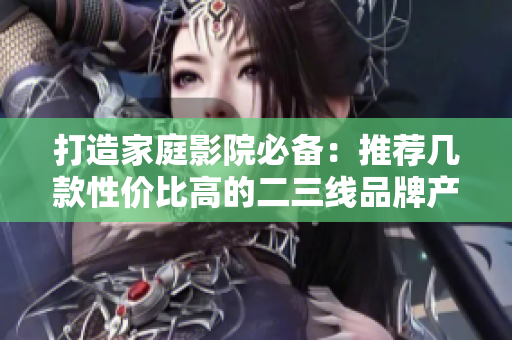 打造家庭影院必备：推荐几款性价比高的二三线品牌产品