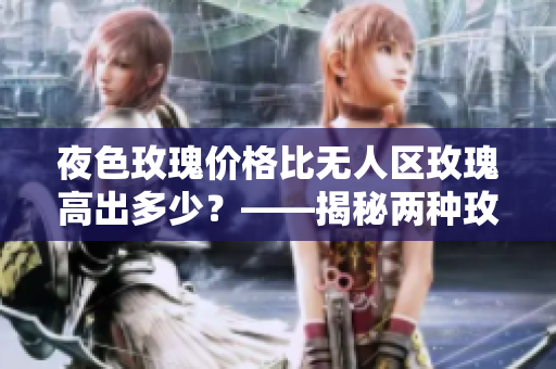 夜色玫瑰价格比无人区玫瑰高出多少？——揭秘两种玫瑰价格差异